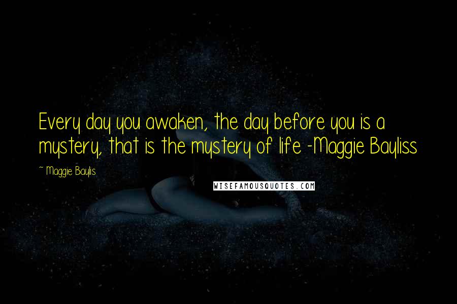 Maggie Baylis Quotes: Every day you awaken, the day before you is a mystery, that is the mystery of life -Maggie Bayliss