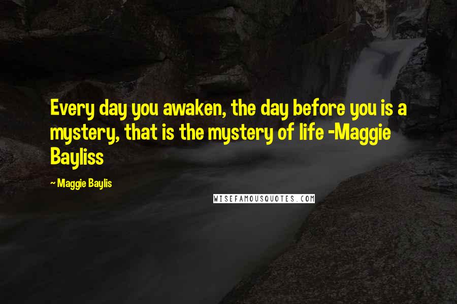Maggie Baylis Quotes: Every day you awaken, the day before you is a mystery, that is the mystery of life -Maggie Bayliss
