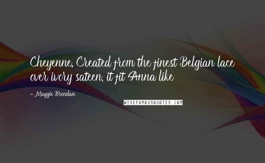 Maggie Brendan Quotes: Cheyenne. Created from the finest Belgian lace over ivory sateen, it fit Anna like