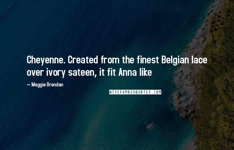 Maggie Brendan Quotes: Cheyenne. Created from the finest Belgian lace over ivory sateen, it fit Anna like