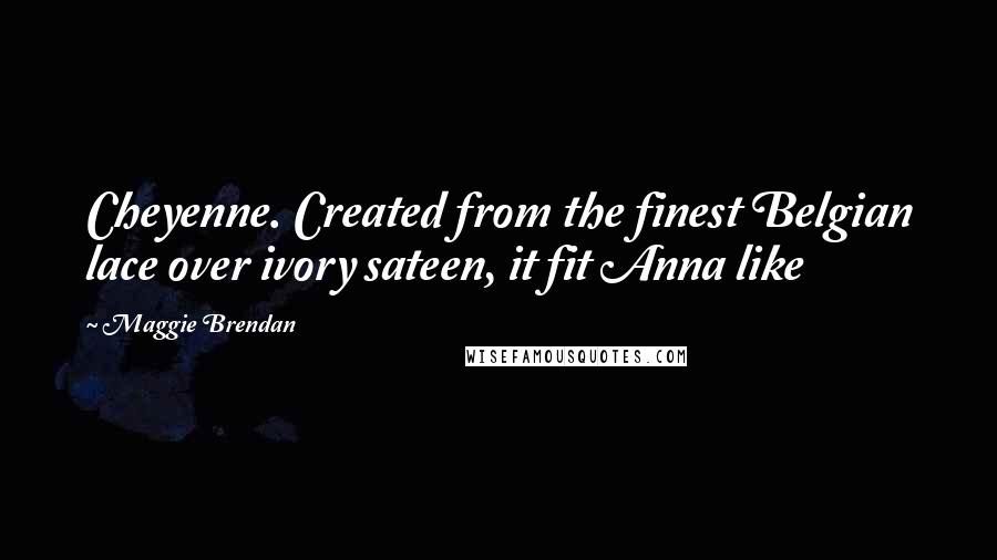 Maggie Brendan Quotes: Cheyenne. Created from the finest Belgian lace over ivory sateen, it fit Anna like