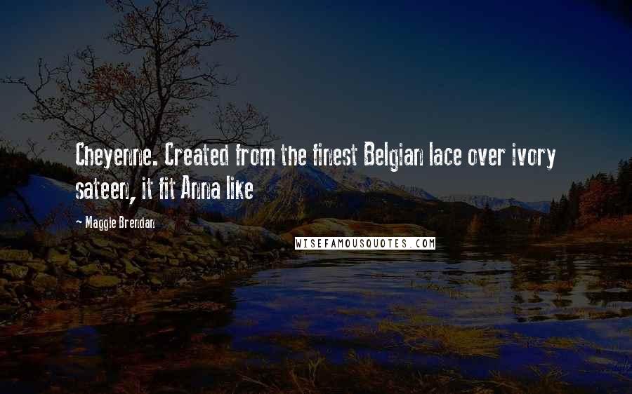 Maggie Brendan Quotes: Cheyenne. Created from the finest Belgian lace over ivory sateen, it fit Anna like