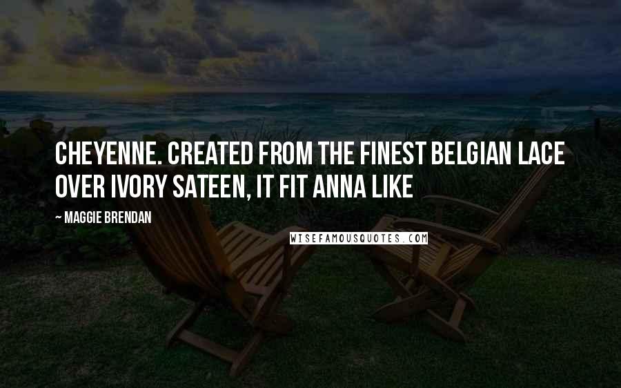 Maggie Brendan Quotes: Cheyenne. Created from the finest Belgian lace over ivory sateen, it fit Anna like