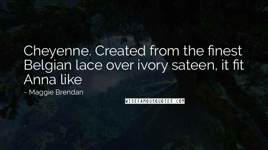 Maggie Brendan Quotes: Cheyenne. Created from the finest Belgian lace over ivory sateen, it fit Anna like