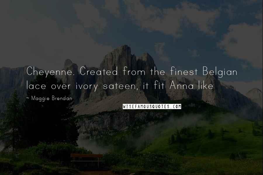 Maggie Brendan Quotes: Cheyenne. Created from the finest Belgian lace over ivory sateen, it fit Anna like