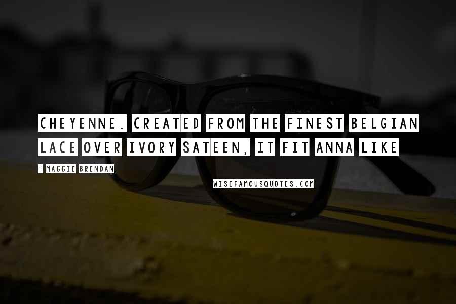 Maggie Brendan Quotes: Cheyenne. Created from the finest Belgian lace over ivory sateen, it fit Anna like