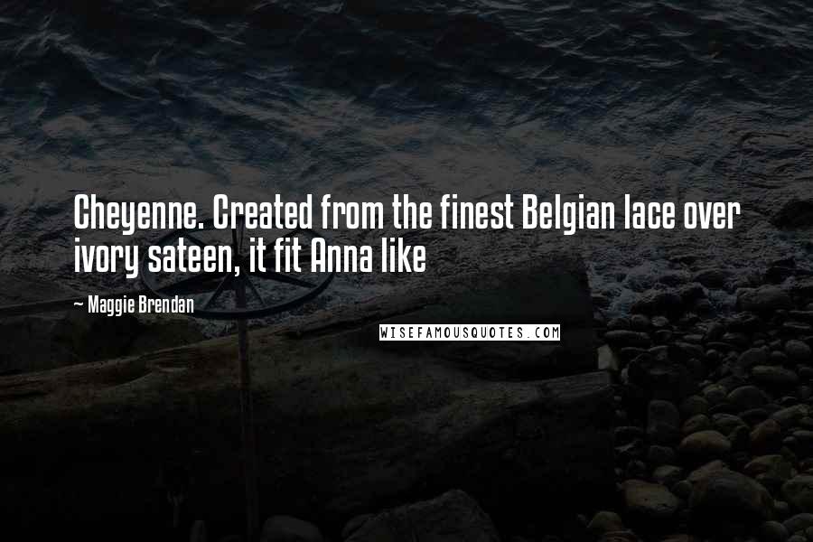 Maggie Brendan Quotes: Cheyenne. Created from the finest Belgian lace over ivory sateen, it fit Anna like