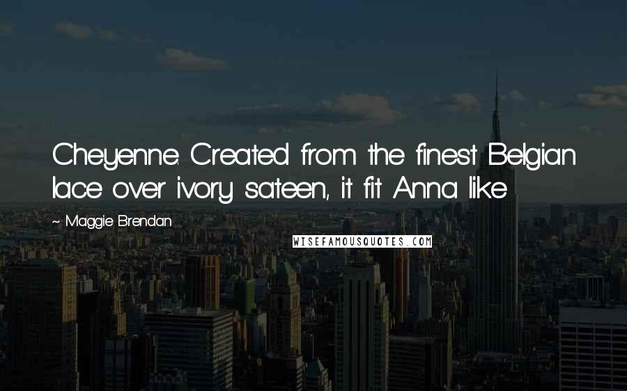 Maggie Brendan Quotes: Cheyenne. Created from the finest Belgian lace over ivory sateen, it fit Anna like