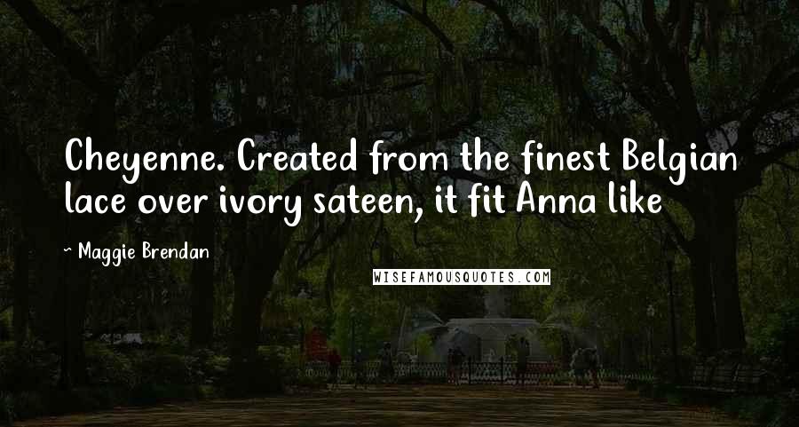 Maggie Brendan Quotes: Cheyenne. Created from the finest Belgian lace over ivory sateen, it fit Anna like