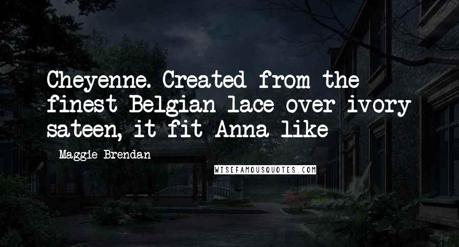 Maggie Brendan Quotes: Cheyenne. Created from the finest Belgian lace over ivory sateen, it fit Anna like