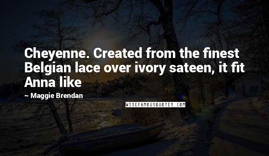 Maggie Brendan Quotes: Cheyenne. Created from the finest Belgian lace over ivory sateen, it fit Anna like