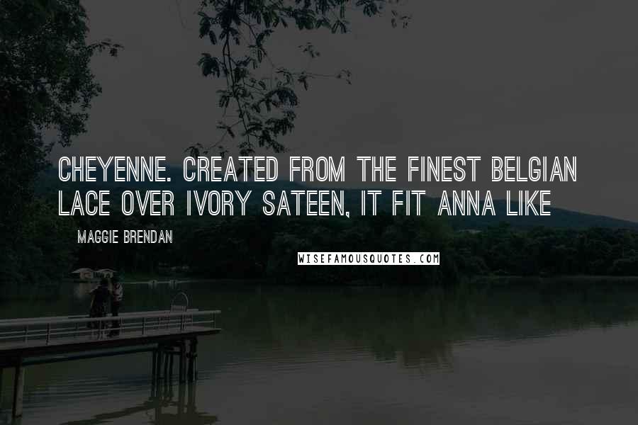 Maggie Brendan Quotes: Cheyenne. Created from the finest Belgian lace over ivory sateen, it fit Anna like