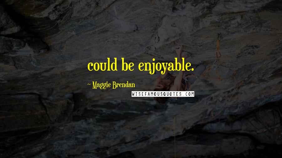 Maggie Brendan Quotes: could be enjoyable.