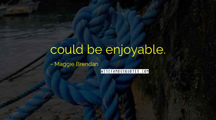 Maggie Brendan Quotes: could be enjoyable.