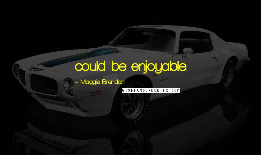 Maggie Brendan Quotes: could be enjoyable.