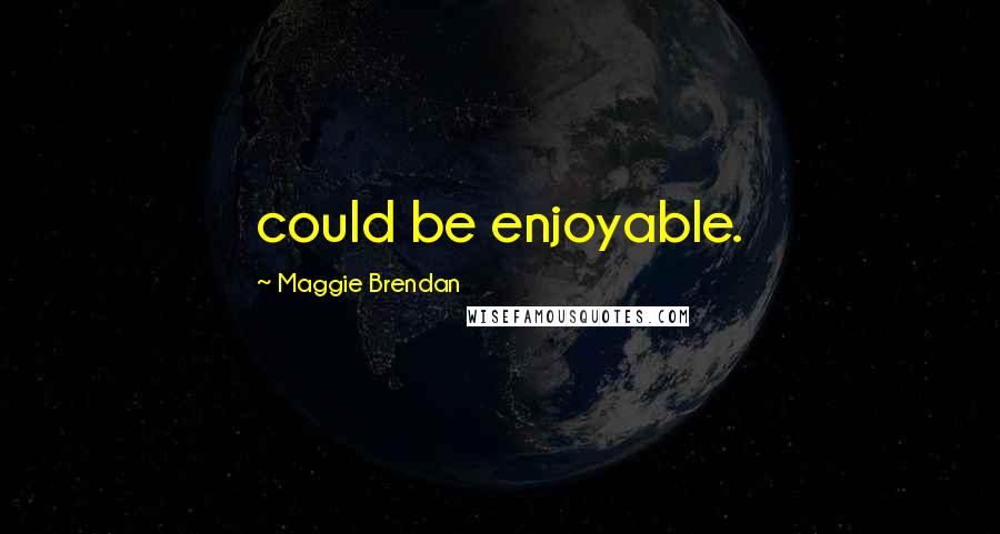 Maggie Brendan Quotes: could be enjoyable.