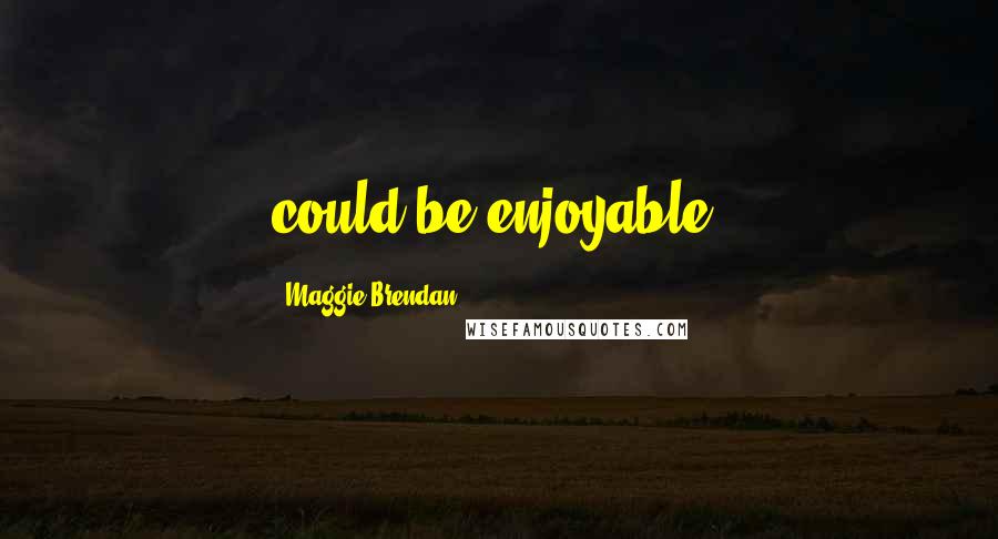 Maggie Brendan Quotes: could be enjoyable.