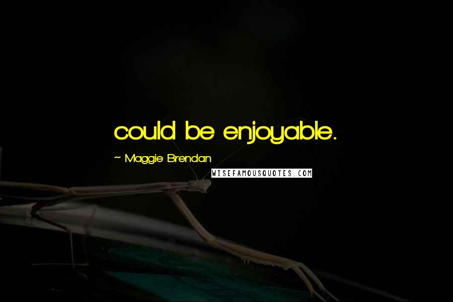 Maggie Brendan Quotes: could be enjoyable.