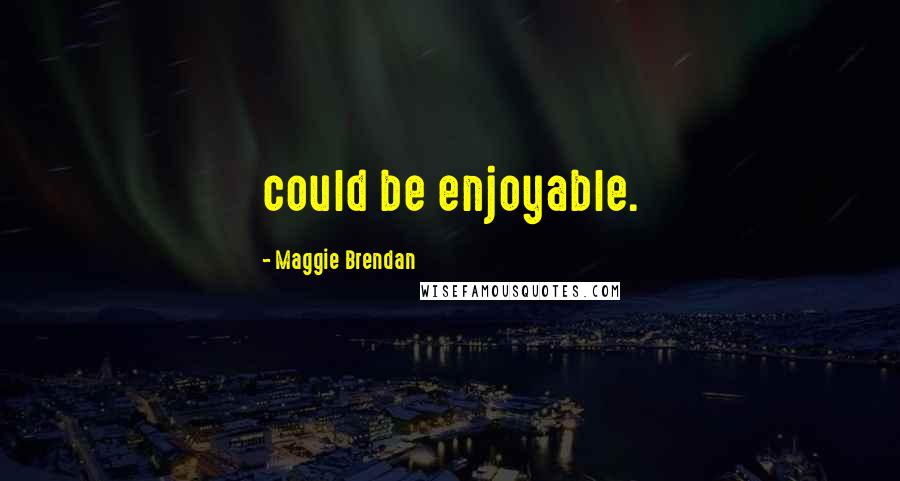 Maggie Brendan Quotes: could be enjoyable.