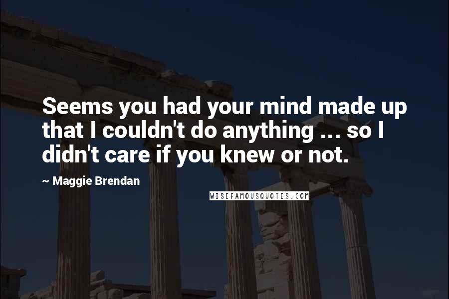 Maggie Brendan Quotes: Seems you had your mind made up that I couldn't do anything ... so I didn't care if you knew or not.