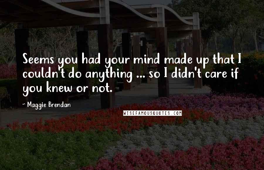 Maggie Brendan Quotes: Seems you had your mind made up that I couldn't do anything ... so I didn't care if you knew or not.