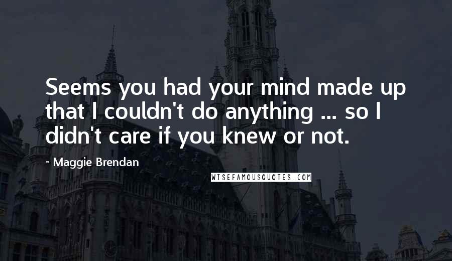 Maggie Brendan Quotes: Seems you had your mind made up that I couldn't do anything ... so I didn't care if you knew or not.