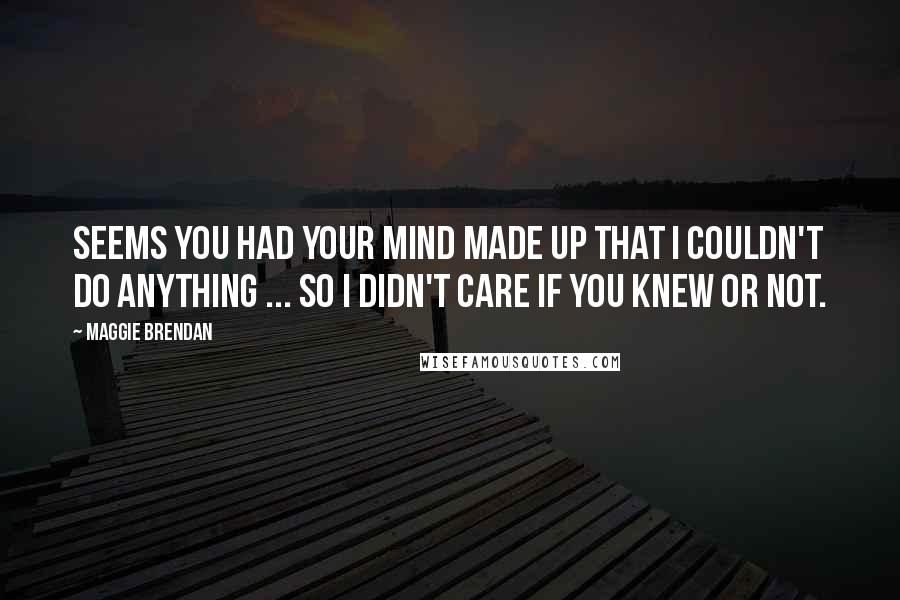 Maggie Brendan Quotes: Seems you had your mind made up that I couldn't do anything ... so I didn't care if you knew or not.