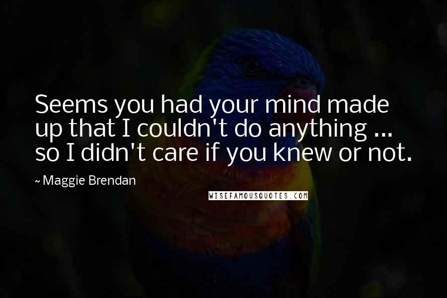 Maggie Brendan Quotes: Seems you had your mind made up that I couldn't do anything ... so I didn't care if you knew or not.