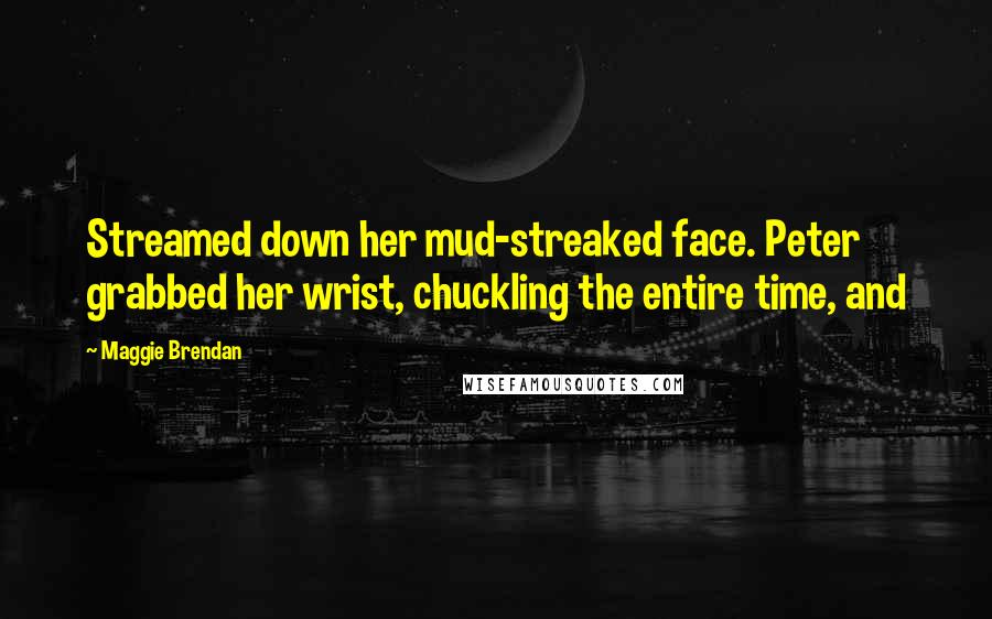 Maggie Brendan Quotes: Streamed down her mud-streaked face. Peter grabbed her wrist, chuckling the entire time, and