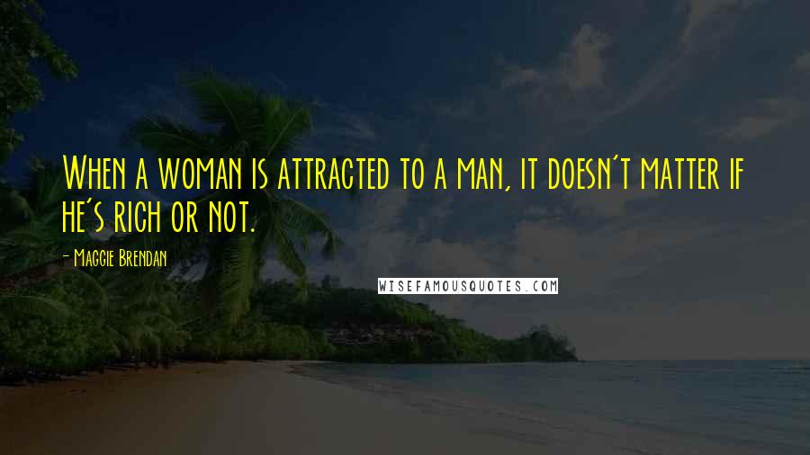 Maggie Brendan Quotes: When a woman is attracted to a man, it doesn't matter if he's rich or not.