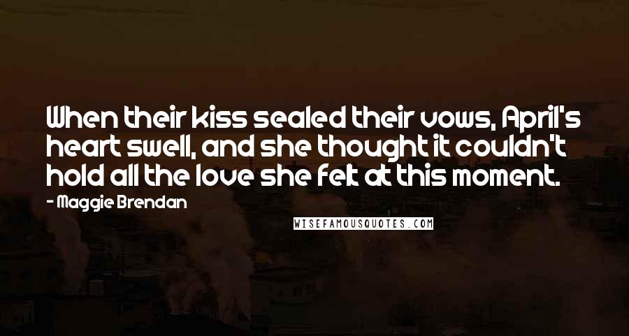 Maggie Brendan Quotes: When their kiss sealed their vows, April's heart swell, and she thought it couldn't hold all the love she felt at this moment.