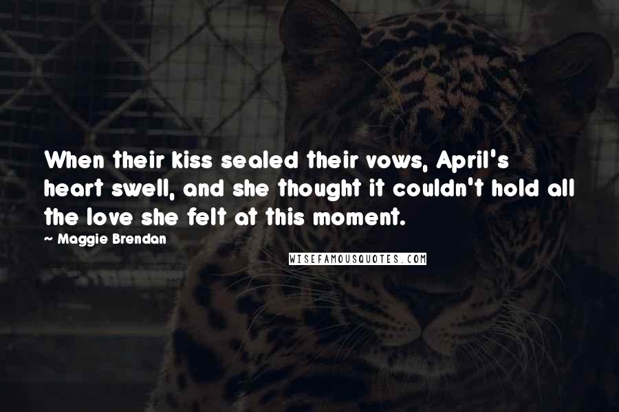 Maggie Brendan Quotes: When their kiss sealed their vows, April's heart swell, and she thought it couldn't hold all the love she felt at this moment.