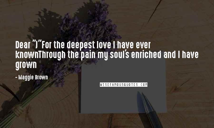 Maggie Brown Quotes: Dear "J"For the deepest love I have ever knownThrough the pain my soul's enriched and I have grown