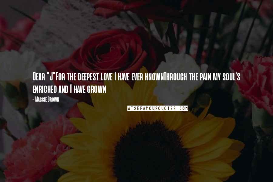 Maggie Brown Quotes: Dear "J"For the deepest love I have ever knownThrough the pain my soul's enriched and I have grown