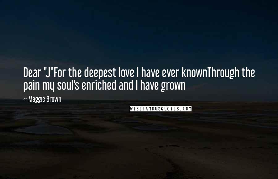 Maggie Brown Quotes: Dear "J"For the deepest love I have ever knownThrough the pain my soul's enriched and I have grown