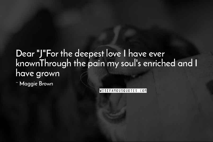 Maggie Brown Quotes: Dear "J"For the deepest love I have ever knownThrough the pain my soul's enriched and I have grown