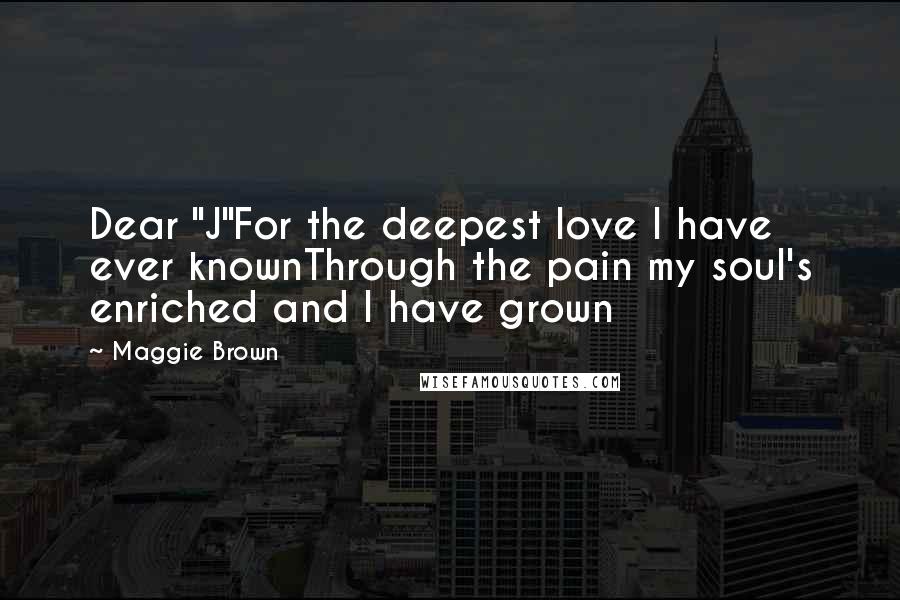 Maggie Brown Quotes: Dear "J"For the deepest love I have ever knownThrough the pain my soul's enriched and I have grown