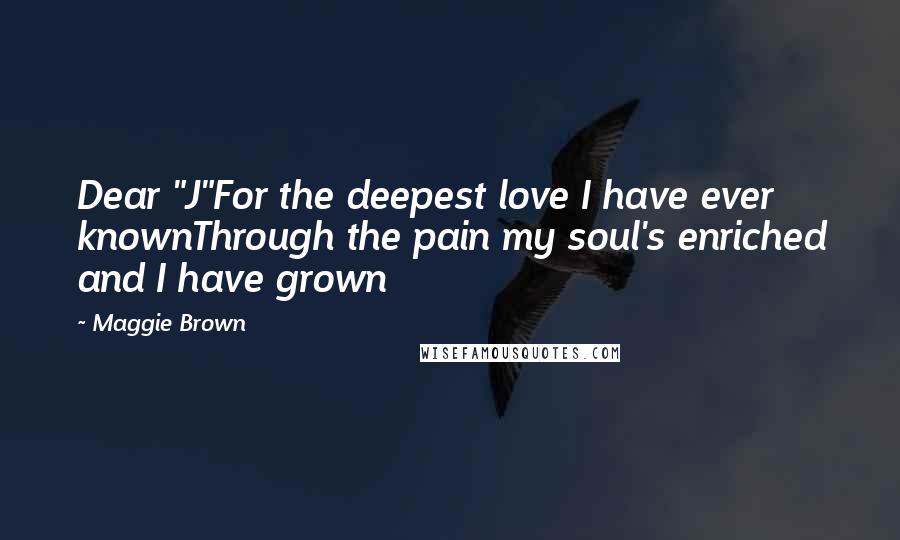 Maggie Brown Quotes: Dear "J"For the deepest love I have ever knownThrough the pain my soul's enriched and I have grown