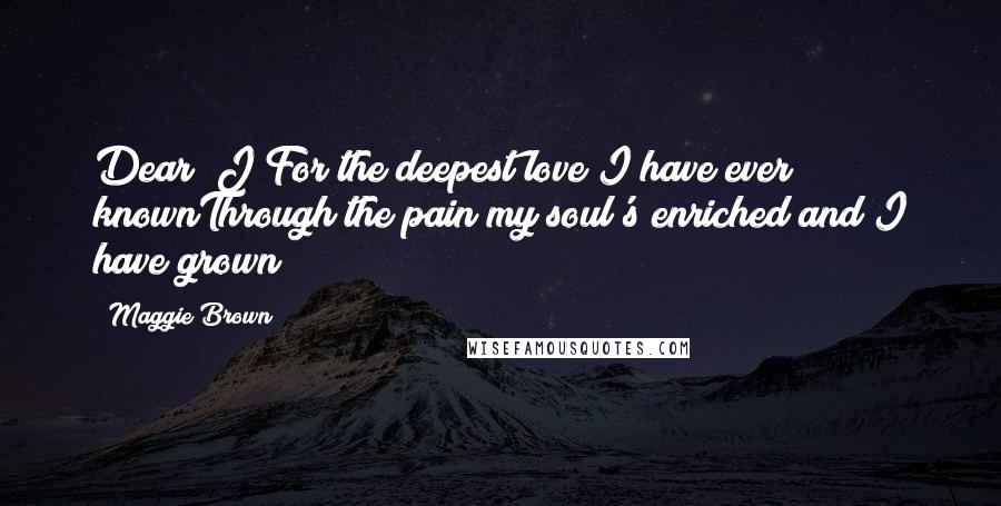 Maggie Brown Quotes: Dear "J"For the deepest love I have ever knownThrough the pain my soul's enriched and I have grown