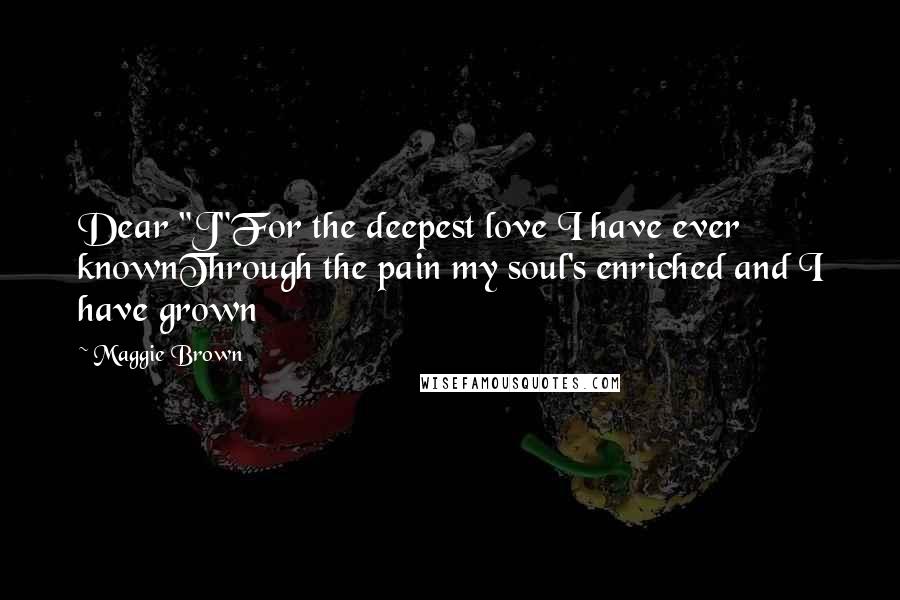 Maggie Brown Quotes: Dear "J"For the deepest love I have ever knownThrough the pain my soul's enriched and I have grown