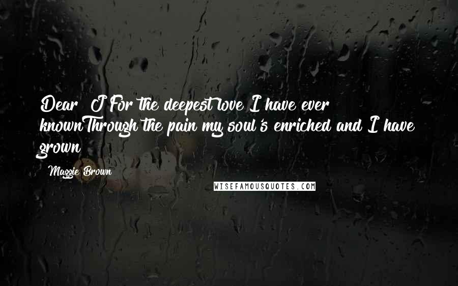 Maggie Brown Quotes: Dear "J"For the deepest love I have ever knownThrough the pain my soul's enriched and I have grown