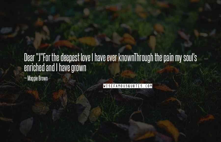 Maggie Brown Quotes: Dear "J"For the deepest love I have ever knownThrough the pain my soul's enriched and I have grown