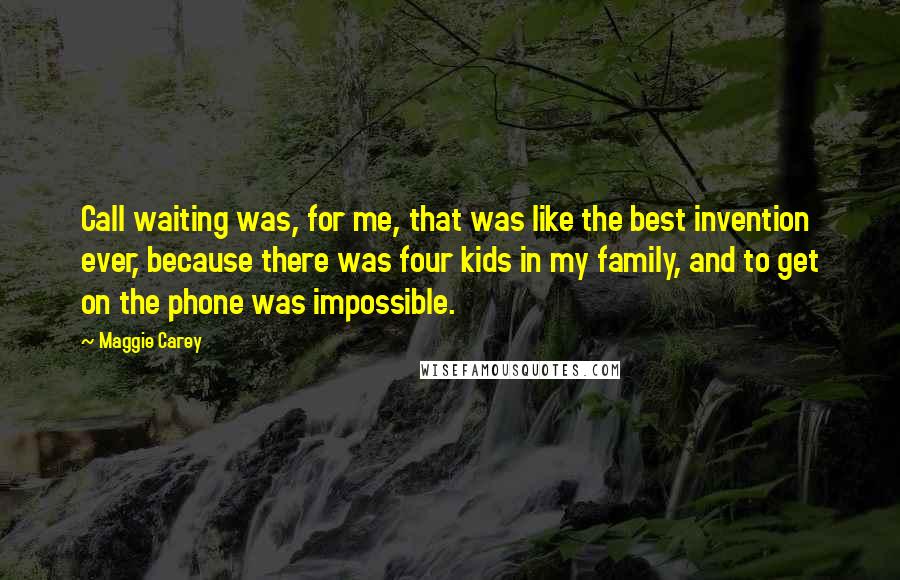 Maggie Carey Quotes: Call waiting was, for me, that was like the best invention ever, because there was four kids in my family, and to get on the phone was impossible.