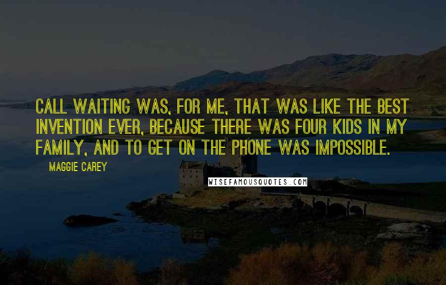 Maggie Carey Quotes: Call waiting was, for me, that was like the best invention ever, because there was four kids in my family, and to get on the phone was impossible.