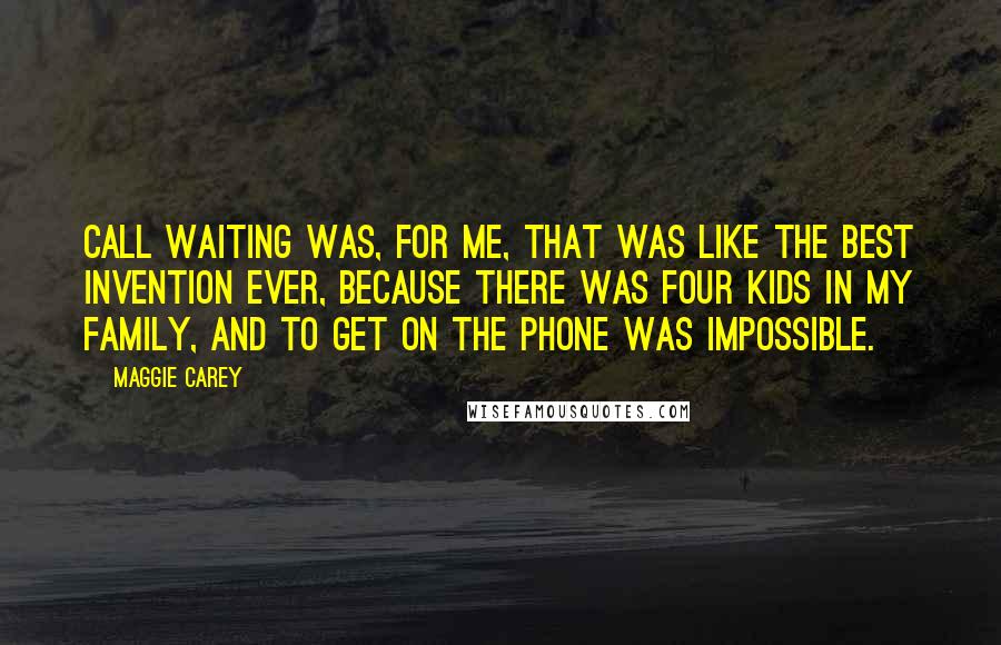 Maggie Carey Quotes: Call waiting was, for me, that was like the best invention ever, because there was four kids in my family, and to get on the phone was impossible.