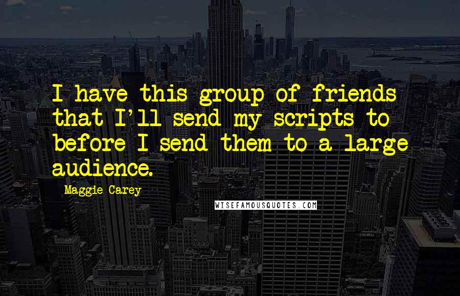 Maggie Carey Quotes: I have this group of friends that I'll send my scripts to before I send them to a large audience.