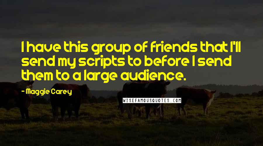 Maggie Carey Quotes: I have this group of friends that I'll send my scripts to before I send them to a large audience.