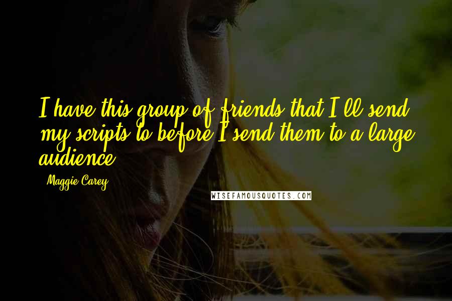 Maggie Carey Quotes: I have this group of friends that I'll send my scripts to before I send them to a large audience.