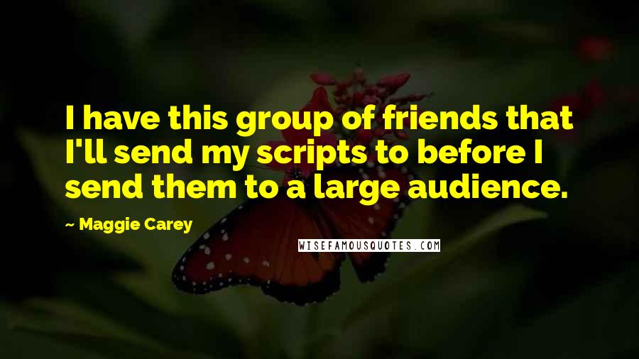 Maggie Carey Quotes: I have this group of friends that I'll send my scripts to before I send them to a large audience.