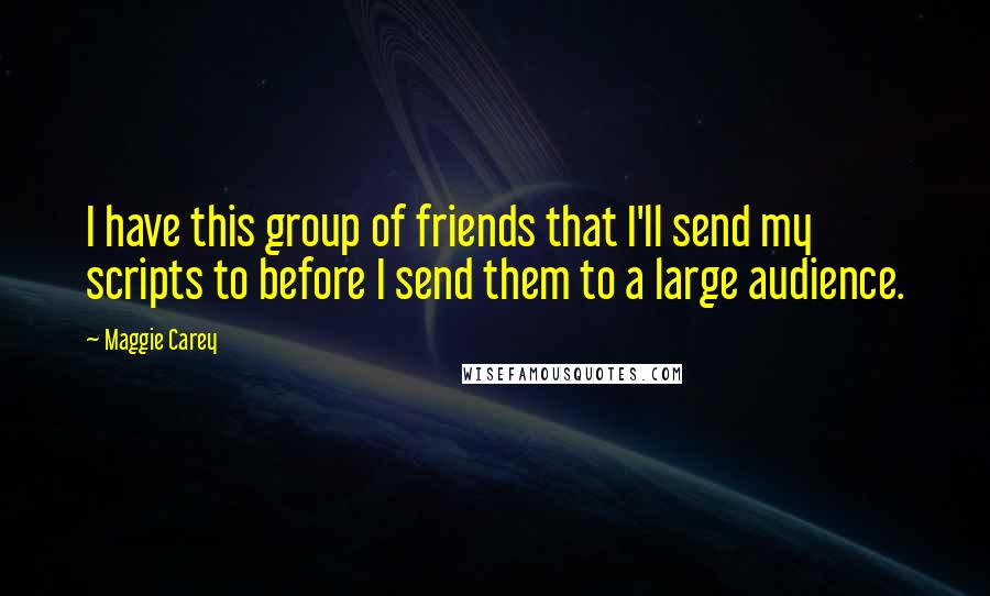 Maggie Carey Quotes: I have this group of friends that I'll send my scripts to before I send them to a large audience.